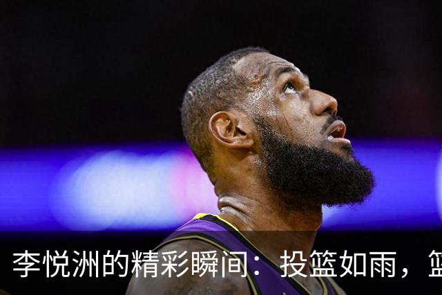 李悦洲的精彩瞬间：投篮如雨，篮板似风