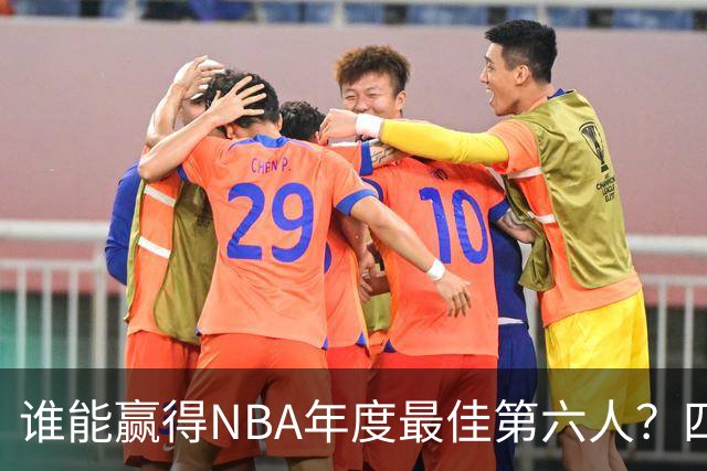 谁能赢得NBA年度最佳第六人？四位球员的竞争如火如荼！